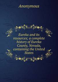 Eureka and its resources; a complete history of Eureka County, Nevada, containing the United States
