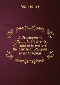 A Development of Remarkable Events, Calculated to Restore the Christian Religion to its Original