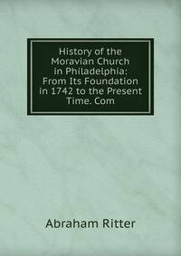 History of the Moravian Church in Philadelphia: From Its Foundation in 1742 to the Present Time. Com