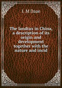 The landtax in China, a description of its origin and development together with the nature and incid