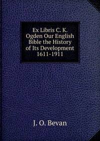 Ex Libris C. K. Ogden Our English Bible the History of Its Development 1611-1911