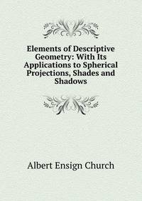 Elements of Descriptive Geometry: With Its Applications to Spherical Projections, Shades and Shadows