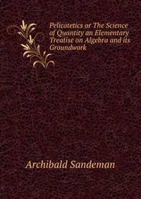 Pelicotetics or The Science of Quantity an Elementary Treatise on Algebra and its Groundwork
