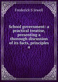School government: a practical treatise, presenting a thorough discussion of its facts, principles a