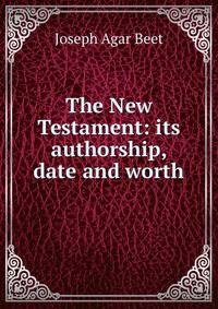 The New Testament: its authorship, date and worth