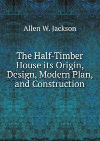 The Half-Timber House its Origin, Design, Modern Plan, and Construction