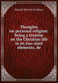 Thoughts on personal religion: being a treatise on the Christian life in its two chief elements, de