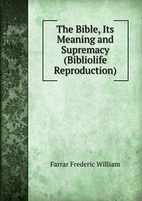 The Bible, Its Meaning and Supremacy (Bibliolife Reproduction)