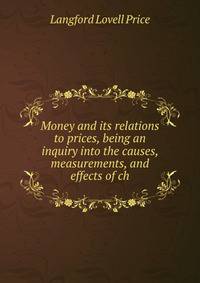 Money and its relations to prices, being an inquiry into the causes, measurements, and effects of ch