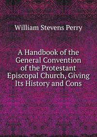 A Handbook of the General Convention of the Protestant Episcopal Church, Giving Its History and Cons