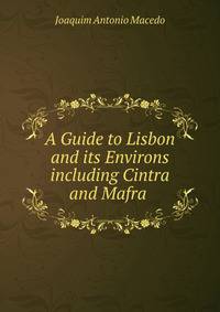 A Guide to Lisbon and its Environs including Cintra and Mafra .