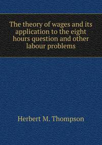 The theory of wages and its application to the eight hours question and other labour problems