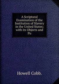 A Scriptural Examination of the Institution of Slavery in the United States; with its Objects and Pu