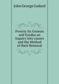 Poverty Its Genesis and Exodus an Inquiry into causes and the Method of theit Removal
