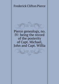 Pierce genealogy, no. IV: being the record of the posterity of Capt. Michael, John and Capt. Willia