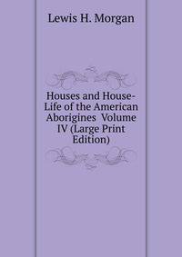 Houses and House-Life of the American Aborigines Volume IV (Large Print Edition)