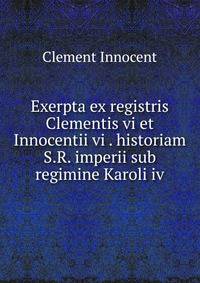 Exerpta ex registris Clementis vi et Innocentii vi . historiam S.R. imperii sub regimine Karoli iv