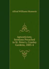 Agnosticism; Sermons Preached in St. Peter's, Cranley Gardens, 1883-4
