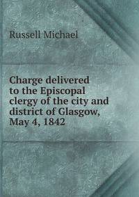 Charge delivered to the Episcopal clergy of the city and district of Glasgow, May 4, 1842