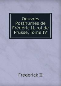 Oeuvres Posthumes de Frederic II, roi de Prusse, Tome IV