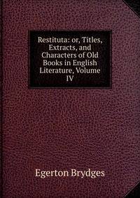 Restituta: or, Titles, Extracts, and Characters of Old Books in English Literature, Volume IV