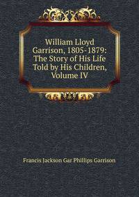 William Lloyd Garrison, 1805-1879: The Story of His Life Told by His Children, Volume IV