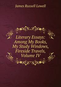 Literary Essays: Among My Books, My Study Windows, Fireside Travels, Volume IV