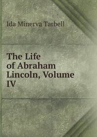 The Life of Abraham Lincoln, Volume IV