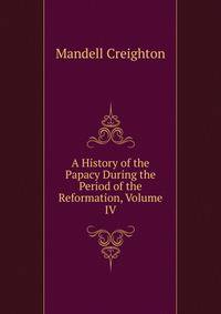 A History of the Papacy During the Period of the Reformation, Volume IV