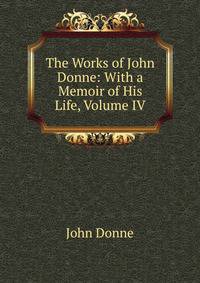 The Works of John Donne: With a Memoir of His Life, Volume IV