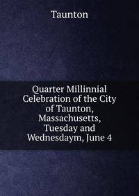 Quarter Millinnial Celebration of the City of Taunton, Massachusetts, Tuesday and Wednesdaym, June 4