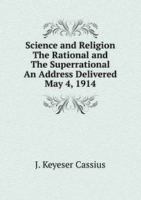 Science and Religion The Rational and The Superrational An Address Delivered May 4, 1914