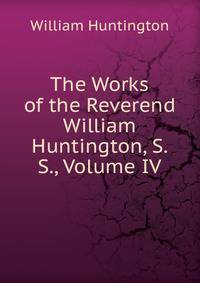The Works of the Reverend William Huntington, S. S., Volume IV