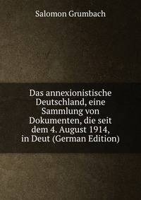 Das annexionistische Deutschland, eine Sammlung von Dokumenten, die seit dem 4. August 1914, in Deut (German Edition)