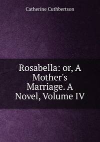 Rosabella: or, A Mother's Marriage. A Novel, Volume IV