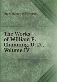The Works of William E. Channing, D. D., Volume IV