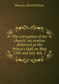 The corruption of the church: an oration delivered at the Prince's Hall on May 25th and July 4th, 1