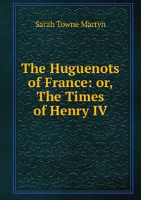 The Huguenots of France: or, The Times of Henry IV