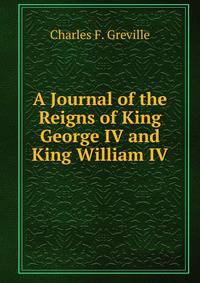 A Journal of the Reigns of King George IV and King William IV