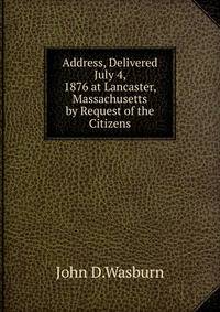 Address, Delivered July 4, 1876 at Lancaster, Massachusetts by Request of the Citizens