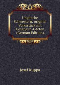 Ungleiche Schwestern: original Volksstuck mit Gesang in 4 Acten (German Edition)
