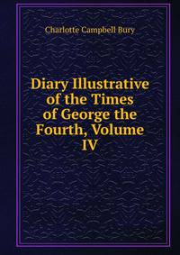 Diary Illustrative of the Times of George the Fourth, Volume IV