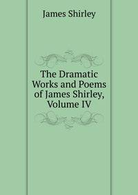 The Dramatic Works and Poems of James Shirley, Volume IV