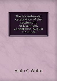 The bi-centennial celebration of the settlement of Litchfield, Connecticut, August 1-4, 1920