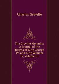 The Greville Memoirs: A Journal of the Reigns of King George IV. and King William IV, Volume III