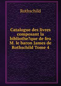 Catalogue des livres composant la bibliothe?que de feu M. le baron James de Rothschild Tome 4