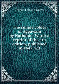 The simple cobler of Aggawam by Nathaniel Ward; a reprint of the 4th edition, published in 1647, wit
