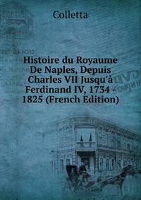 Histoire du Royaume De Naples, Depuis Charles VII Jusqu'? Ferdinand IV, 1734 - 1825 (French Edition)