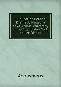 Publications of the Dramatic Museum of Columbia University in the City of New York. 4th ser. Discuss