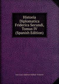 Historia Diplomatica Friderica Secundi, Tomus IV (Spanish Edition)